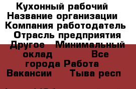 Кухонный рабочий › Название организации ­ Компания-работодатель › Отрасль предприятия ­ Другое › Минимальный оклад ­ 8 000 - Все города Работа » Вакансии   . Тыва респ.